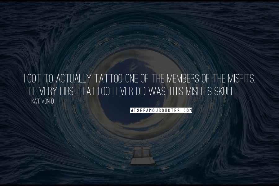 Kat Von D. Quotes: I got to actually tattoo one of the members of The Misfits. The very first tattoo I ever did was this Misfits skull.