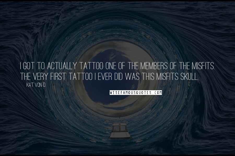 Kat Von D. Quotes: I got to actually tattoo one of the members of The Misfits. The very first tattoo I ever did was this Misfits skull.