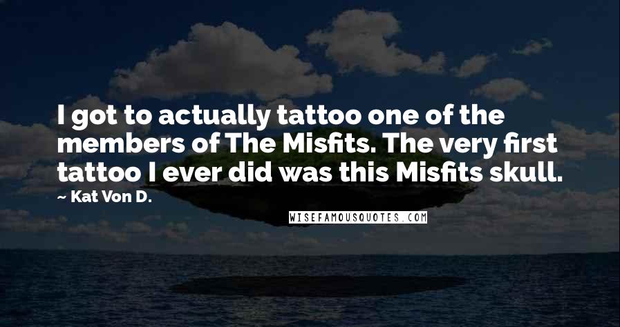 Kat Von D. Quotes: I got to actually tattoo one of the members of The Misfits. The very first tattoo I ever did was this Misfits skull.