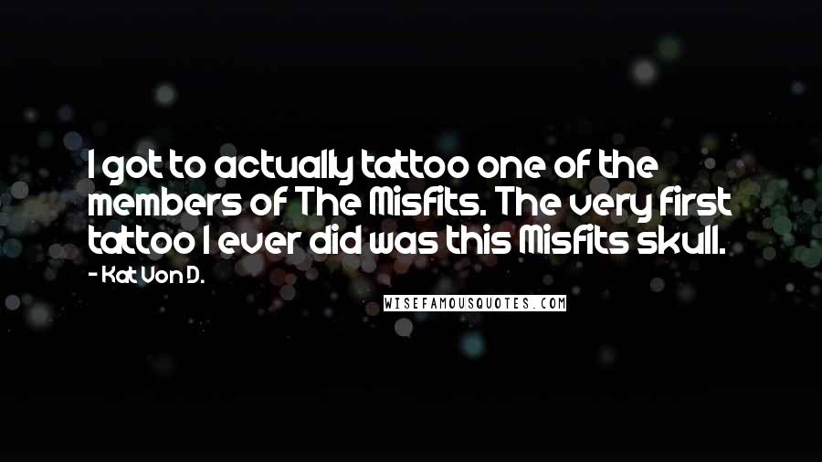 Kat Von D. Quotes: I got to actually tattoo one of the members of The Misfits. The very first tattoo I ever did was this Misfits skull.