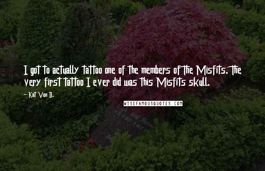 Kat Von D. Quotes: I got to actually tattoo one of the members of The Misfits. The very first tattoo I ever did was this Misfits skull.