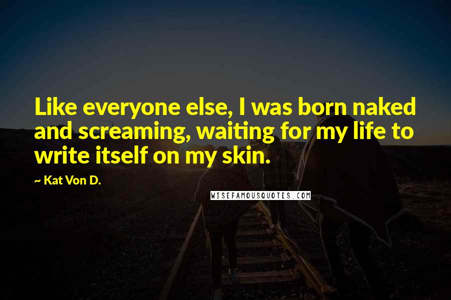 Kat Von D. Quotes: Like everyone else, I was born naked and screaming, waiting for my life to write itself on my skin.