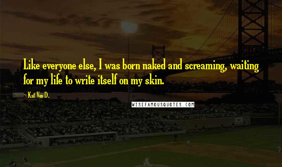 Kat Von D. Quotes: Like everyone else, I was born naked and screaming, waiting for my life to write itself on my skin.