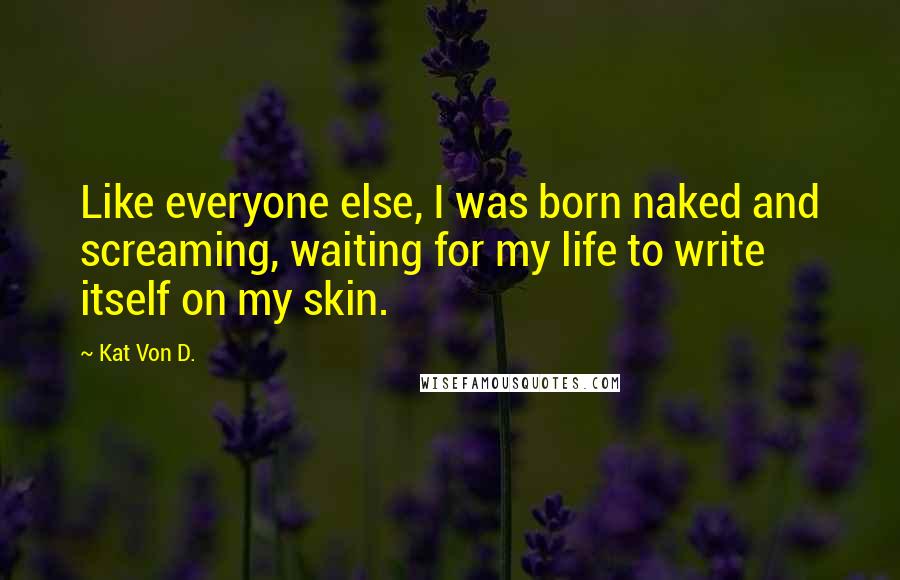 Kat Von D. Quotes: Like everyone else, I was born naked and screaming, waiting for my life to write itself on my skin.