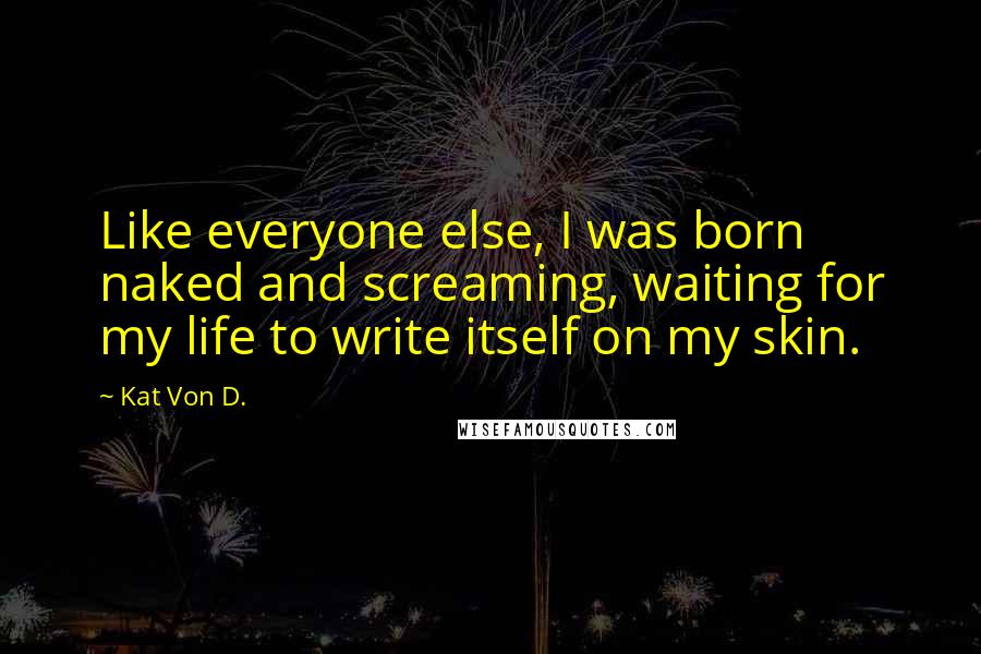 Kat Von D. Quotes: Like everyone else, I was born naked and screaming, waiting for my life to write itself on my skin.