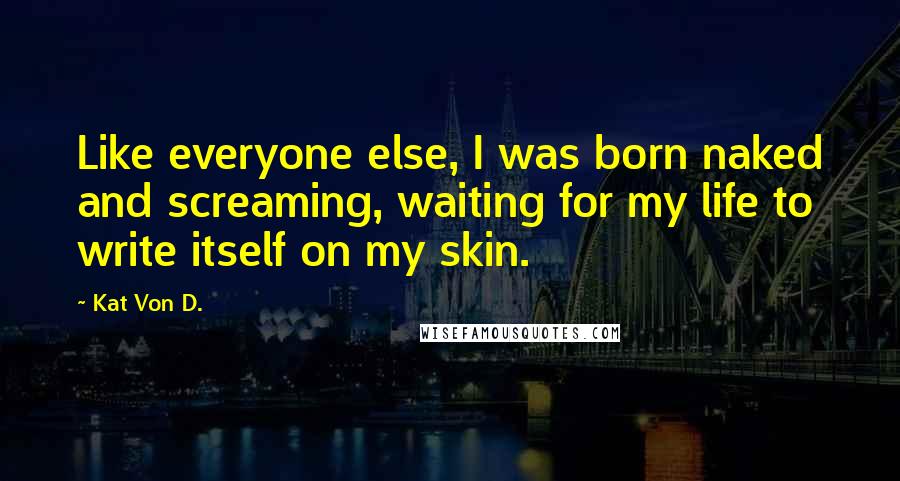 Kat Von D. Quotes: Like everyone else, I was born naked and screaming, waiting for my life to write itself on my skin.