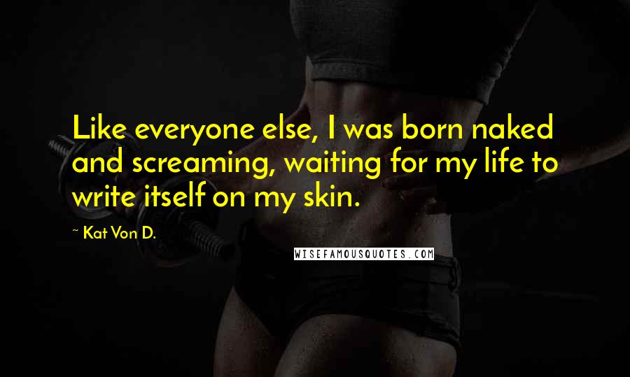 Kat Von D. Quotes: Like everyone else, I was born naked and screaming, waiting for my life to write itself on my skin.