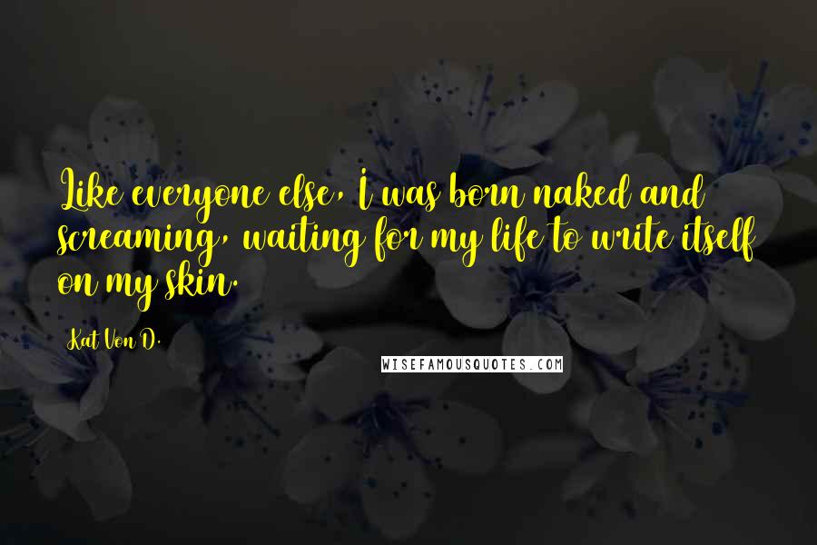 Kat Von D. Quotes: Like everyone else, I was born naked and screaming, waiting for my life to write itself on my skin.