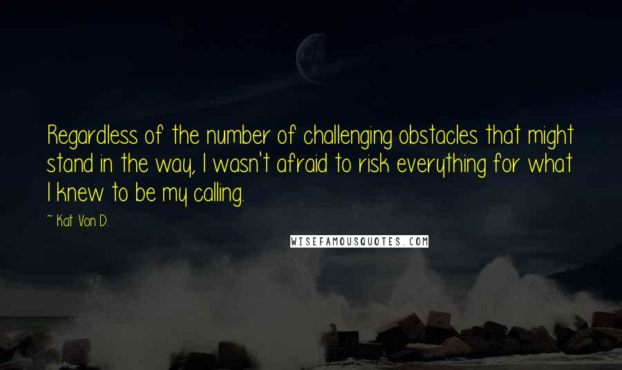 Kat Von D. Quotes: Regardless of the number of challenging obstacles that might stand in the way, I wasn't afraid to risk everything for what I knew to be my calling.