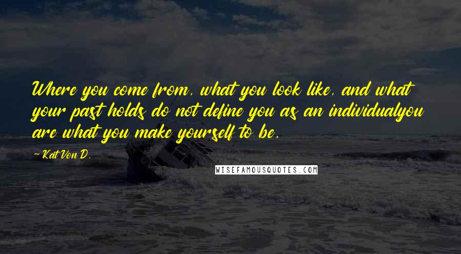 Kat Von D. Quotes: Where you come from, what you look like, and what your past holds do not define you as an individualyou are what you make yourself to be.