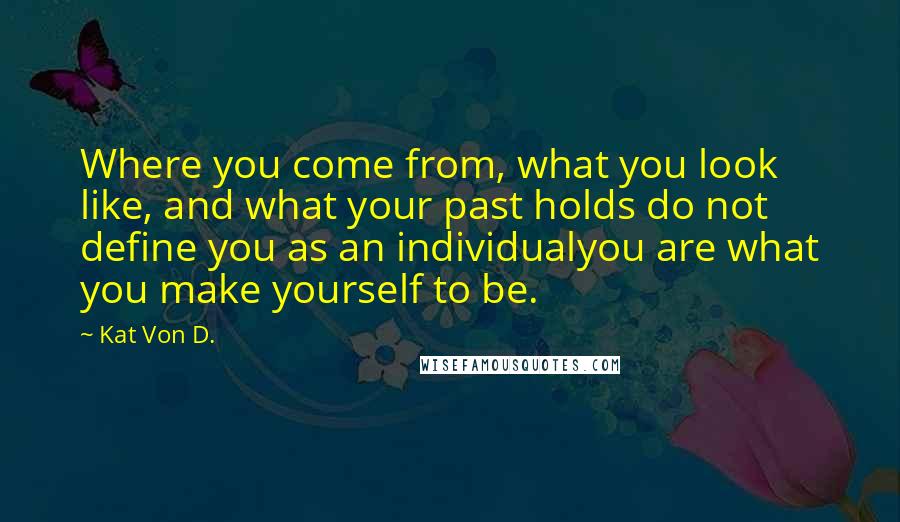 Kat Von D. Quotes: Where you come from, what you look like, and what your past holds do not define you as an individualyou are what you make yourself to be.