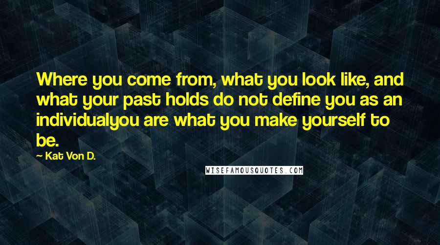 Kat Von D. Quotes: Where you come from, what you look like, and what your past holds do not define you as an individualyou are what you make yourself to be.