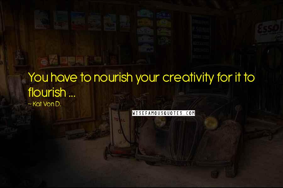 Kat Von D. Quotes: You have to nourish your creativity for it to flourish ...