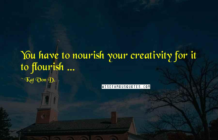 Kat Von D. Quotes: You have to nourish your creativity for it to flourish ...