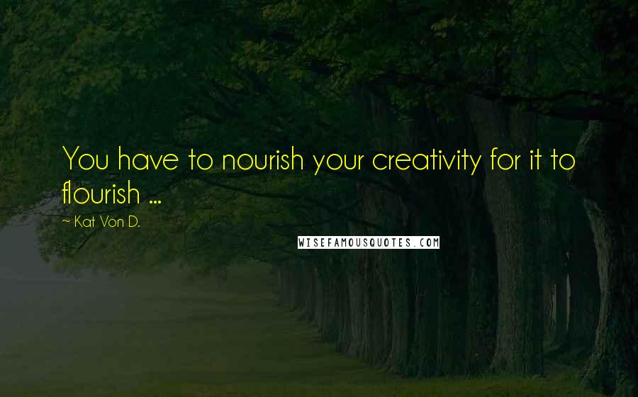 Kat Von D. Quotes: You have to nourish your creativity for it to flourish ...