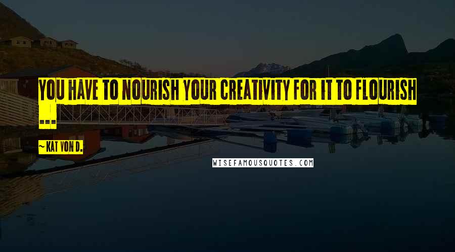 Kat Von D. Quotes: You have to nourish your creativity for it to flourish ...