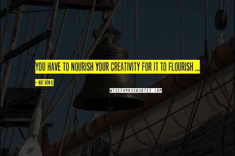 Kat Von D. Quotes: You have to nourish your creativity for it to flourish ...