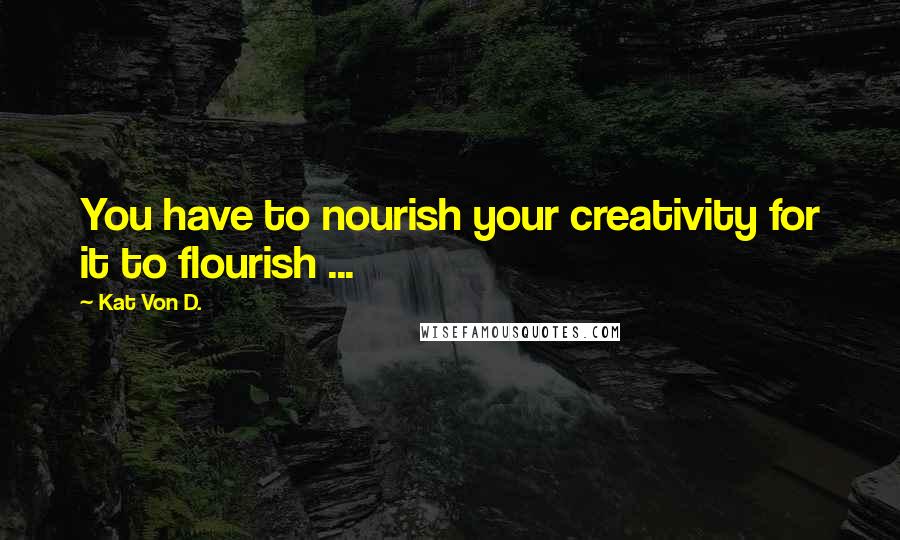 Kat Von D. Quotes: You have to nourish your creativity for it to flourish ...