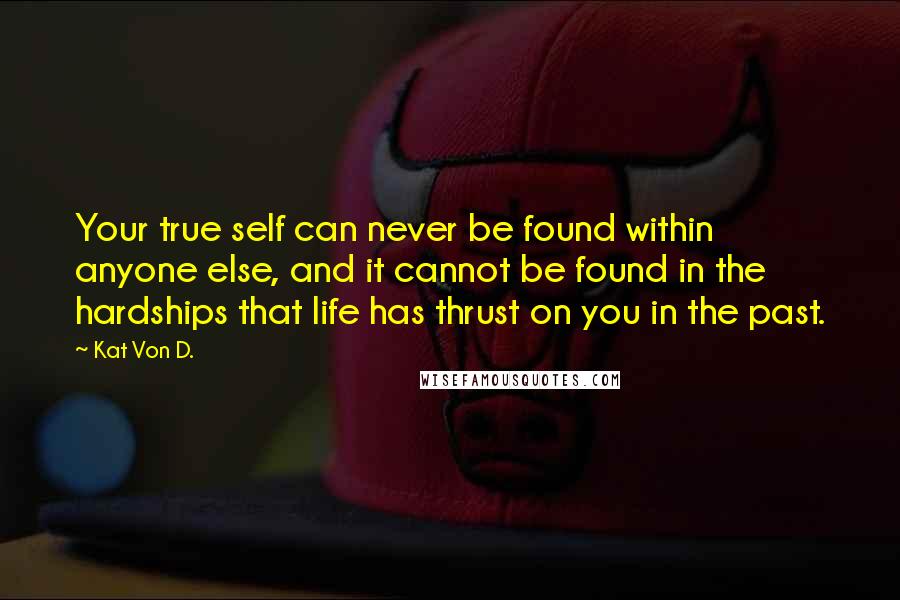 Kat Von D. Quotes: Your true self can never be found within anyone else, and it cannot be found in the hardships that life has thrust on you in the past.