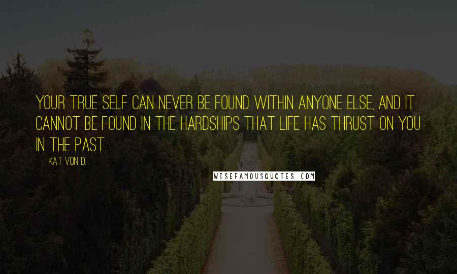 Kat Von D. Quotes: Your true self can never be found within anyone else, and it cannot be found in the hardships that life has thrust on you in the past.