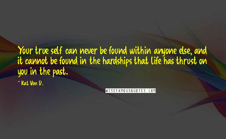 Kat Von D. Quotes: Your true self can never be found within anyone else, and it cannot be found in the hardships that life has thrust on you in the past.