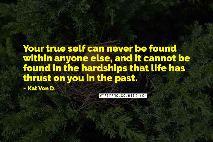 Kat Von D. Quotes: Your true self can never be found within anyone else, and it cannot be found in the hardships that life has thrust on you in the past.