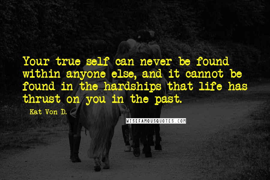 Kat Von D. Quotes: Your true self can never be found within anyone else, and it cannot be found in the hardships that life has thrust on you in the past.