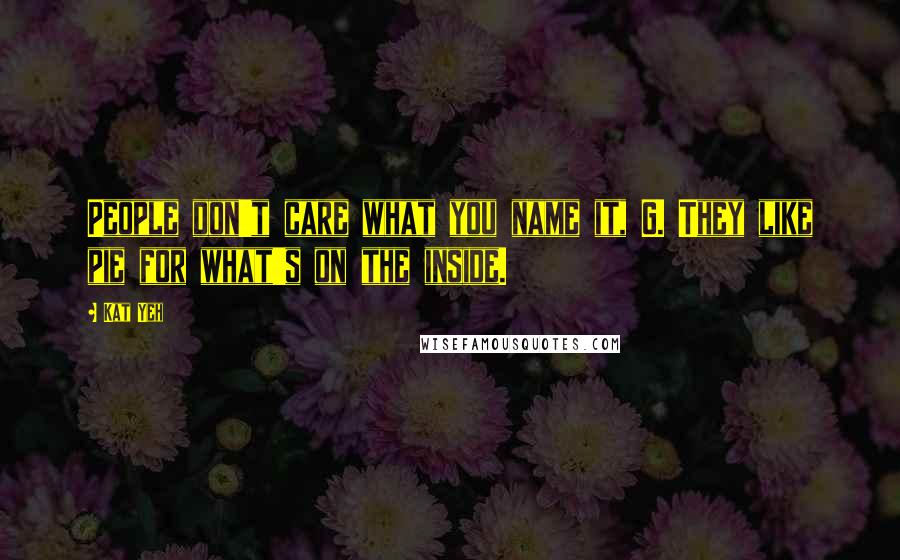 Kat Yeh Quotes: People don't care what you name it, G. They like pie for what's on the inside.