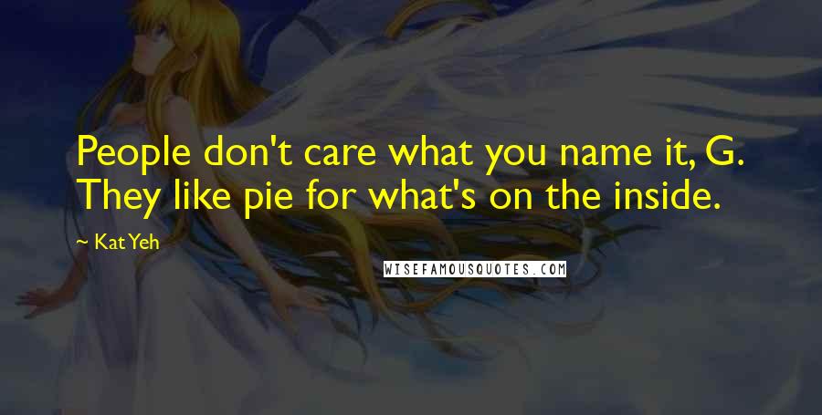 Kat Yeh Quotes: People don't care what you name it, G. They like pie for what's on the inside.