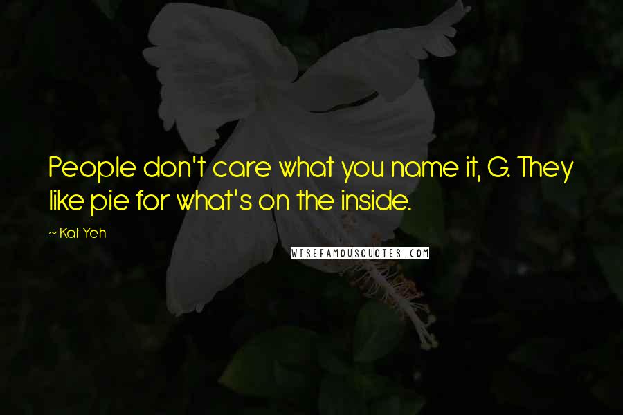 Kat Yeh Quotes: People don't care what you name it, G. They like pie for what's on the inside.