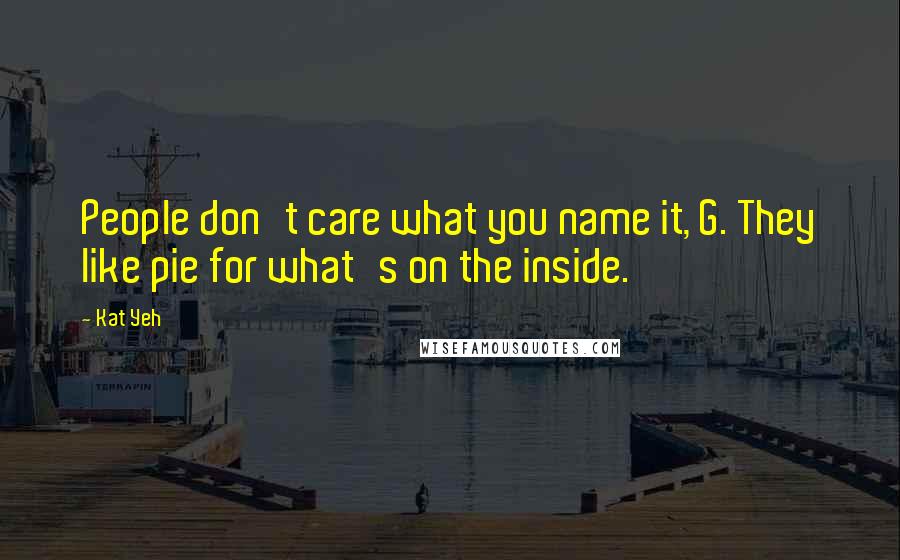 Kat Yeh Quotes: People don't care what you name it, G. They like pie for what's on the inside.