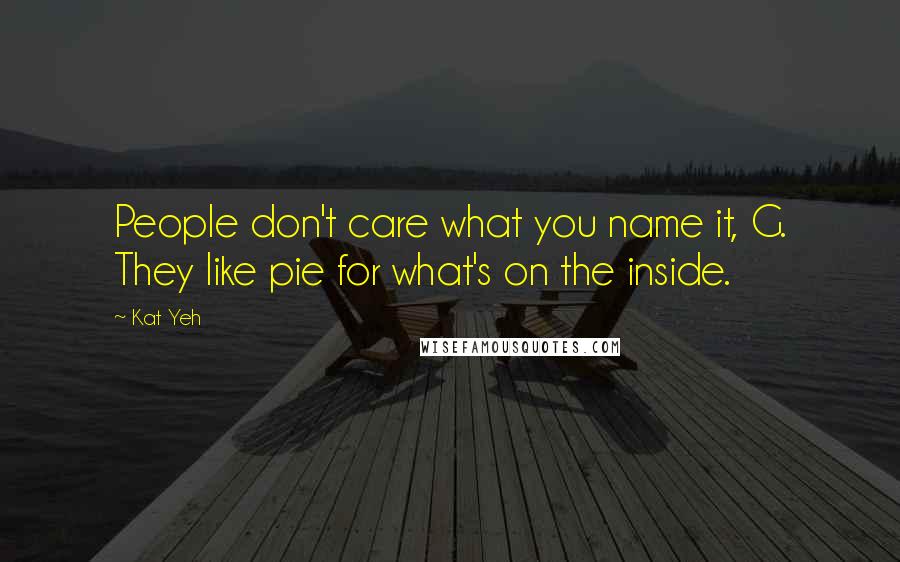 Kat Yeh Quotes: People don't care what you name it, G. They like pie for what's on the inside.