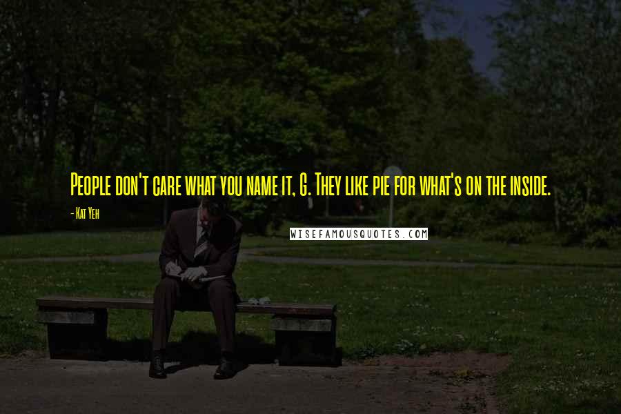 Kat Yeh Quotes: People don't care what you name it, G. They like pie for what's on the inside.