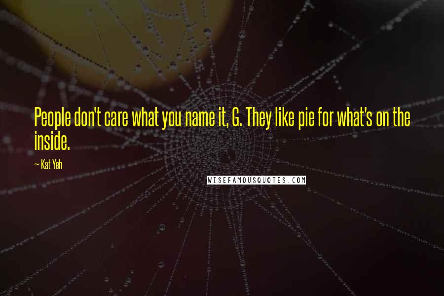 Kat Yeh Quotes: People don't care what you name it, G. They like pie for what's on the inside.