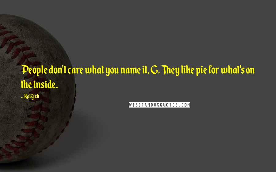 Kat Yeh Quotes: People don't care what you name it, G. They like pie for what's on the inside.