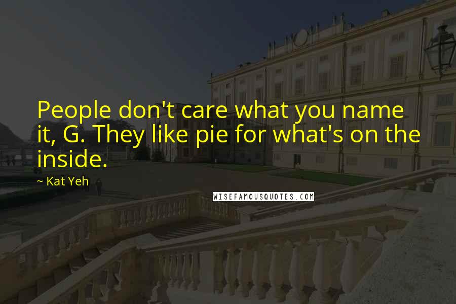 Kat Yeh Quotes: People don't care what you name it, G. They like pie for what's on the inside.