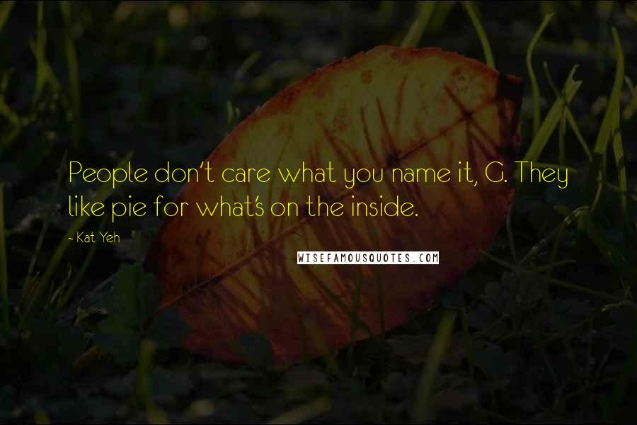 Kat Yeh Quotes: People don't care what you name it, G. They like pie for what's on the inside.
