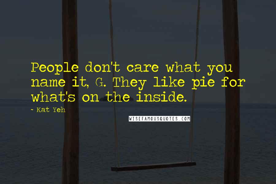 Kat Yeh Quotes: People don't care what you name it, G. They like pie for what's on the inside.