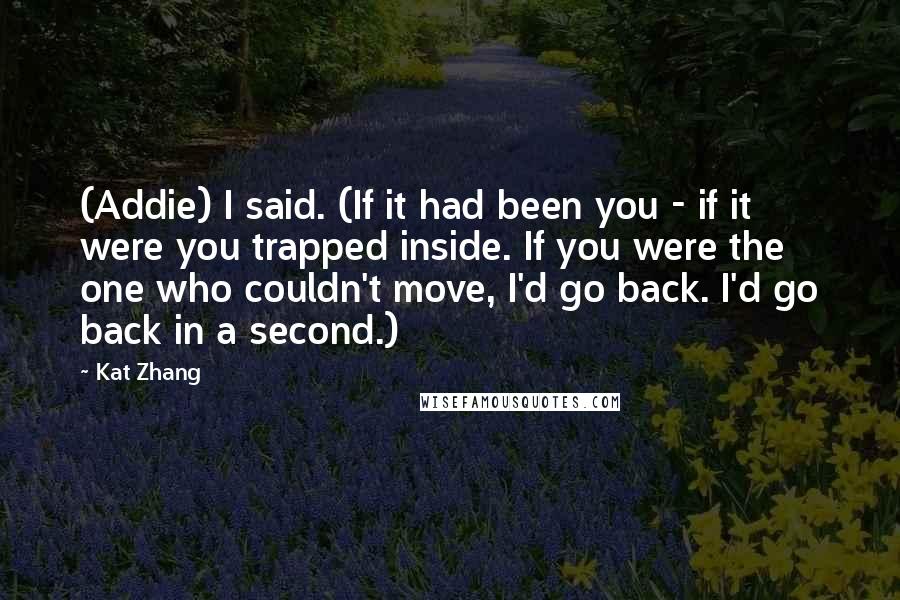 Kat Zhang Quotes: (Addie) I said. (If it had been you - if it were you trapped inside. If you were the one who couldn't move, I'd go back. I'd go back in a second.)