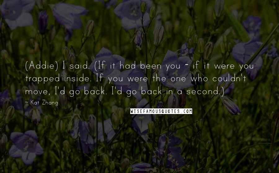 Kat Zhang Quotes: (Addie) I said. (If it had been you - if it were you trapped inside. If you were the one who couldn't move, I'd go back. I'd go back in a second.)