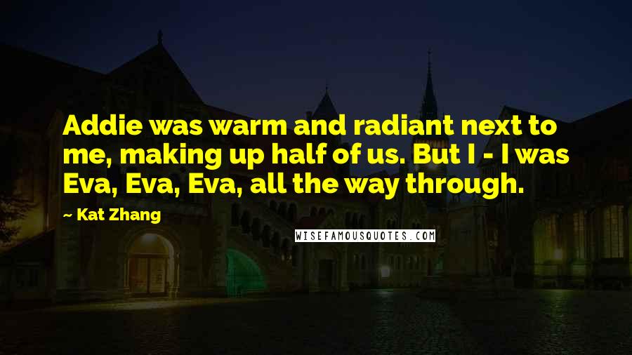 Kat Zhang Quotes: Addie was warm and radiant next to me, making up half of us. But I - I was Eva, Eva, Eva, all the way through.