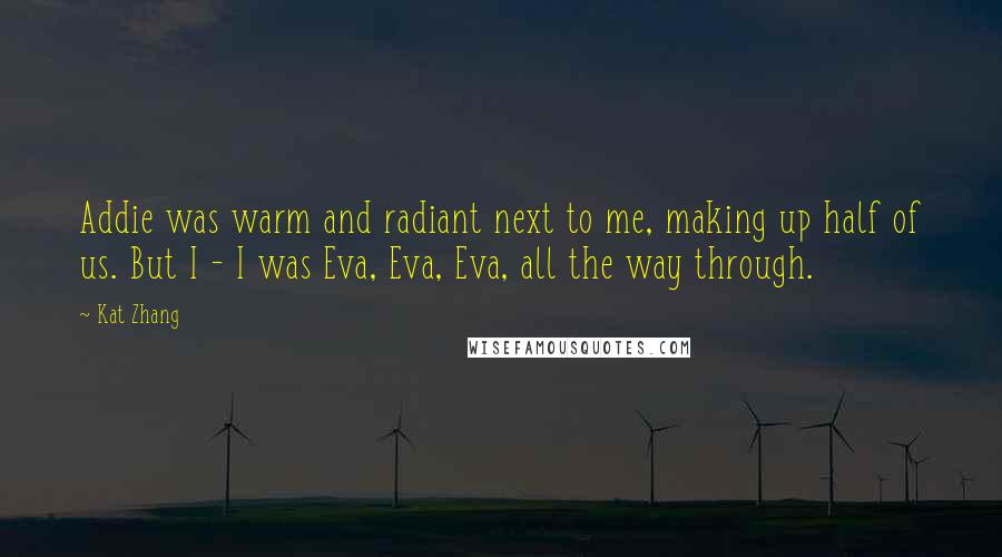 Kat Zhang Quotes: Addie was warm and radiant next to me, making up half of us. But I - I was Eva, Eva, Eva, all the way through.