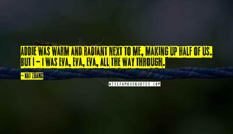 Kat Zhang Quotes: Addie was warm and radiant next to me, making up half of us. But I - I was Eva, Eva, Eva, all the way through.