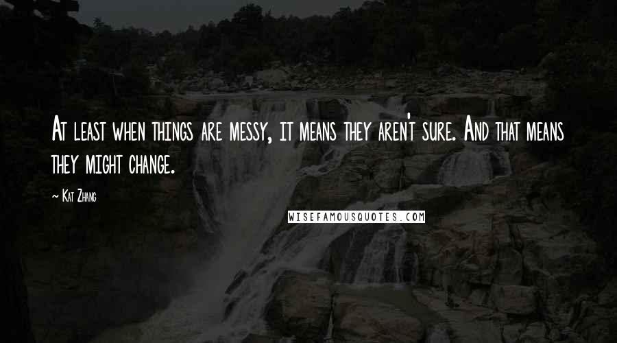 Kat Zhang Quotes: At least when things are messy, it means they aren't sure. And that means they might change.