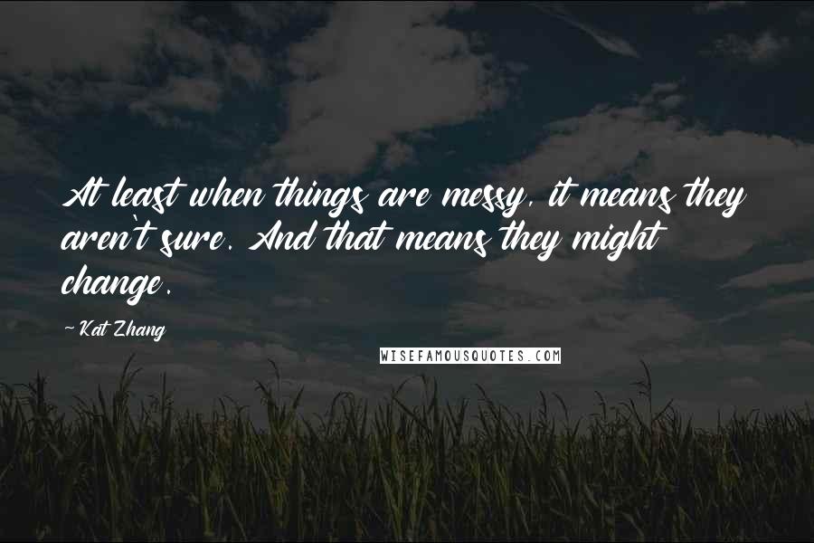 Kat Zhang Quotes: At least when things are messy, it means they aren't sure. And that means they might change.