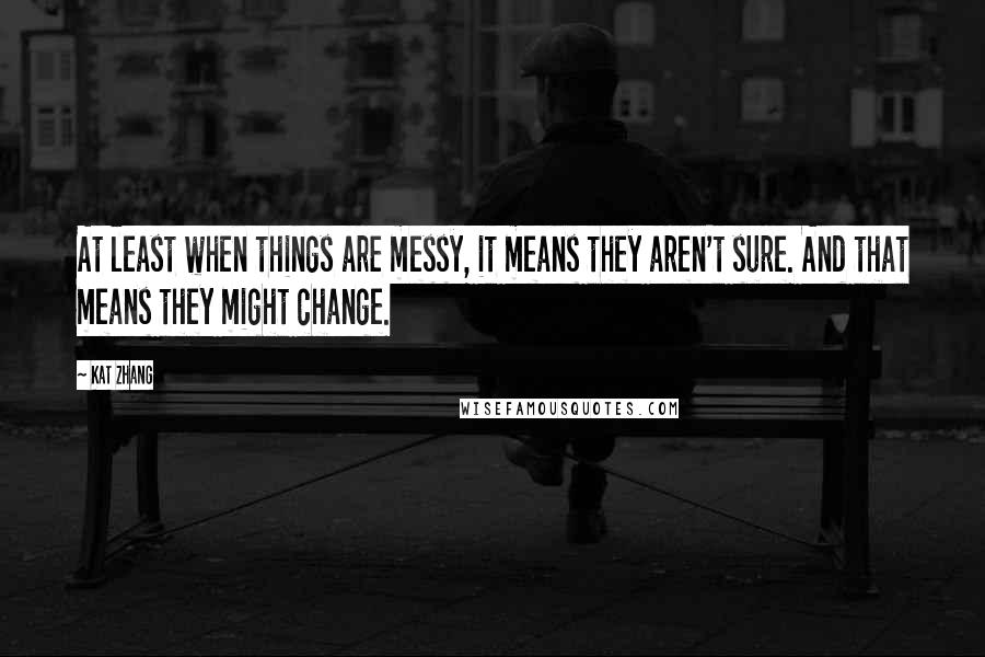 Kat Zhang Quotes: At least when things are messy, it means they aren't sure. And that means they might change.