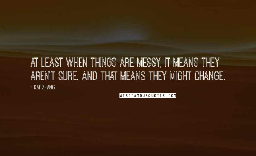 Kat Zhang Quotes: At least when things are messy, it means they aren't sure. And that means they might change.