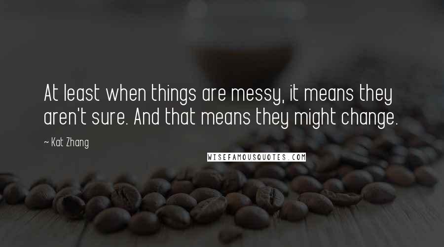 Kat Zhang Quotes: At least when things are messy, it means they aren't sure. And that means they might change.