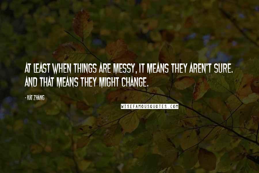 Kat Zhang Quotes: At least when things are messy, it means they aren't sure. And that means they might change.