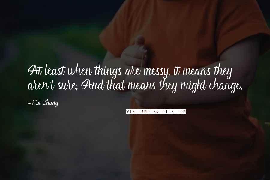 Kat Zhang Quotes: At least when things are messy, it means they aren't sure. And that means they might change.